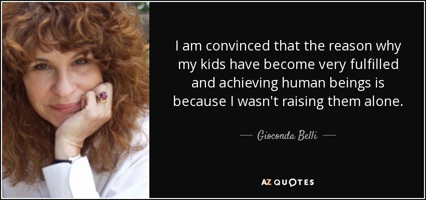 I am convinced that the reason why my kids have become very fulfilled and achieving human beings is because I wasn't raising them alone. - Gioconda Belli