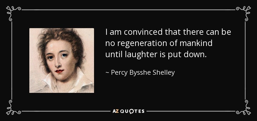 I am convinced that there can be no regeneration of mankind until laughter is put down. - Percy Bysshe Shelley