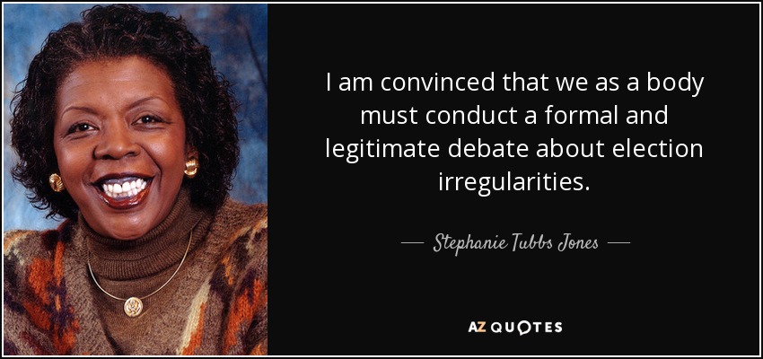 I am convinced that we as a body must conduct a formal and legitimate debate about election irregularities. - Stephanie Tubbs Jones