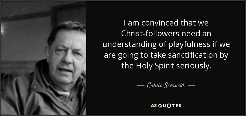 I am convinced that we Christ-followers need an understanding of playfulness if we are going to take sanctification by the Holy Spirit seriously. - Calvin Seerveld