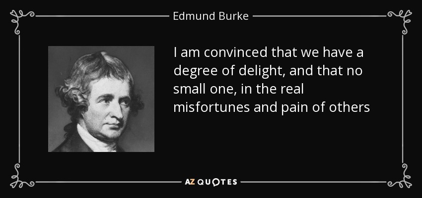 I am convinced that we have a degree of delight, and that no small one, in the real misfortunes and pain of others - Edmund Burke