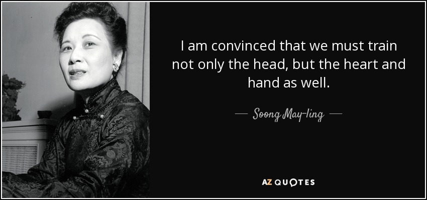 I am convinced that we must train not only the head, but the heart and hand as well. - Soong May-ling