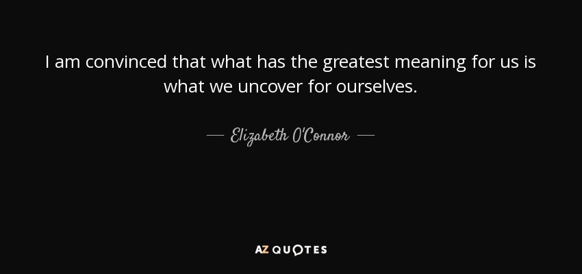 I am convinced that what has the greatest meaning for us is what we uncover for ourselves. - Elizabeth O'Connor