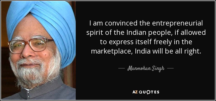 I am convinced the entrepreneurial spirit of the Indian people, if allowed to express itself freely in the marketplace, India will be all right. - Manmohan Singh