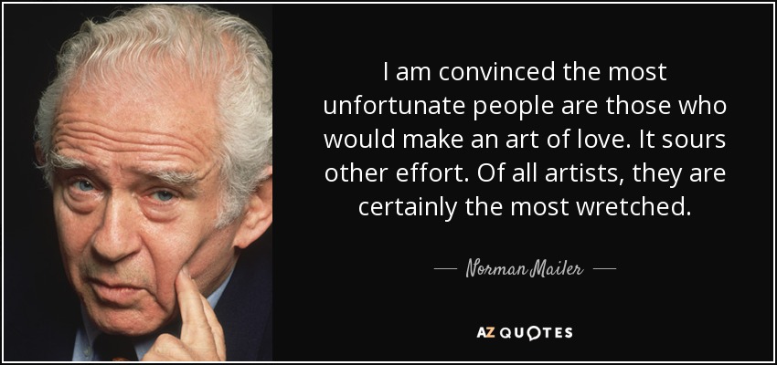 I am convinced the most unfortunate people are those who would make an art of love. It sours other effort. Of all artists, they are certainly the most wretched. - Norman Mailer