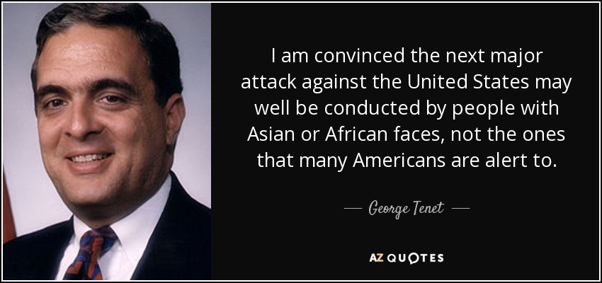 I am convinced the next major attack against the United States may well be conducted by people with Asian or African faces, not the ones that many Americans are alert to. - George Tenet