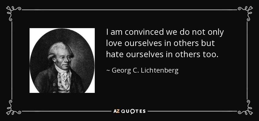 I am convinced we do not only love ourselves in others but hate ourselves in others too. - Georg C. Lichtenberg