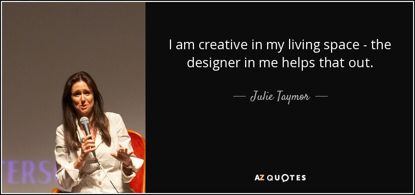I am creative in my living space - the designer in me helps that out. - Julie Taymor