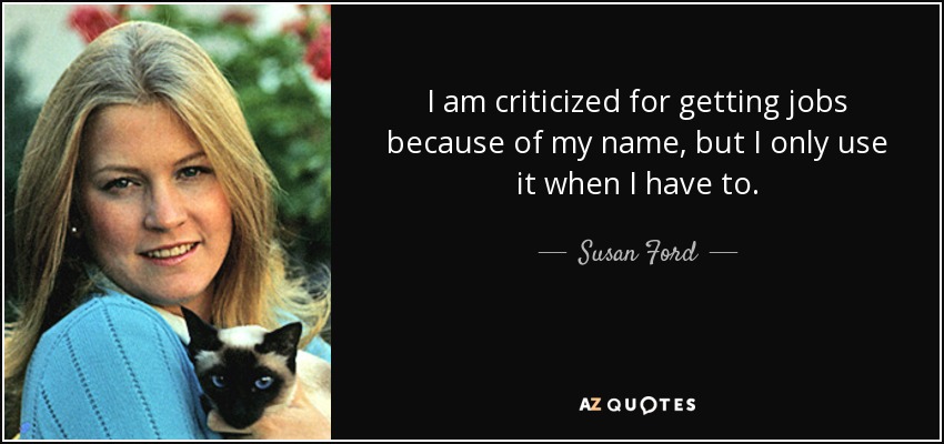 I am criticized for getting jobs because of my name, but I only use it when I have to. - Susan Ford