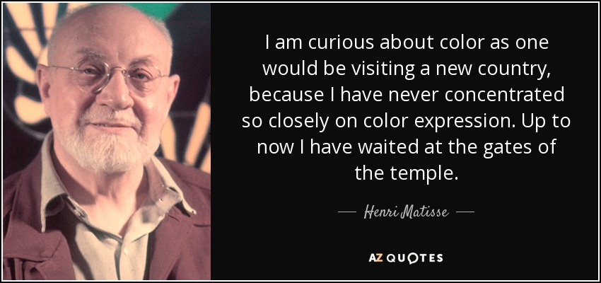 I am curious about color as one would be visiting a new country, because I have never concentrated so closely on color expression. Up to now I have waited at the gates of the temple. - Henri Matisse