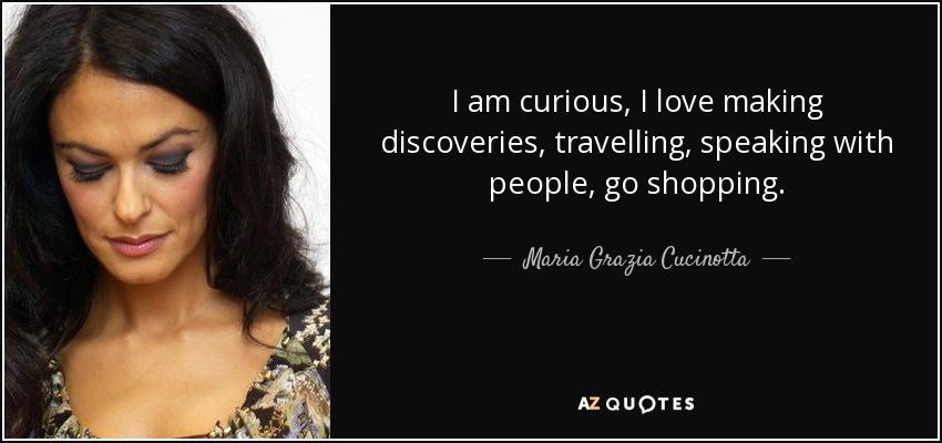 I am curious, I love making discoveries, travelling, speaking with people, go shopping. - Maria Grazia Cucinotta