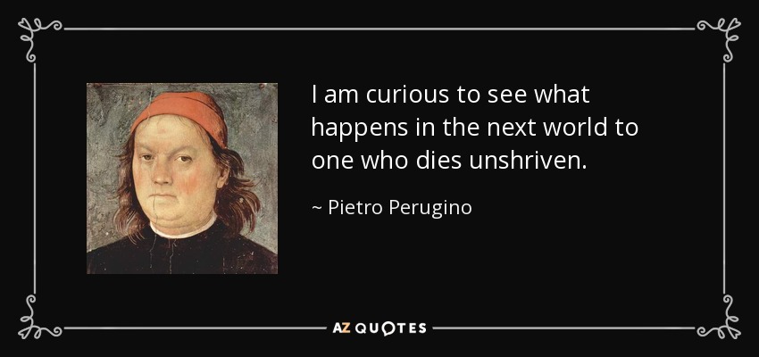 I am curious to see what happens in the next world to one who dies unshriven. - Pietro Perugino