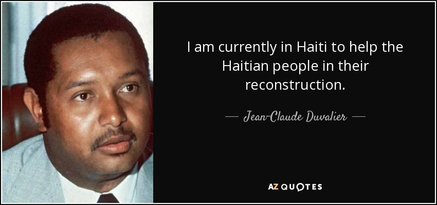 I am currently in Haiti to help the Haitian people in their reconstruction. - Jean-Claude Duvalier