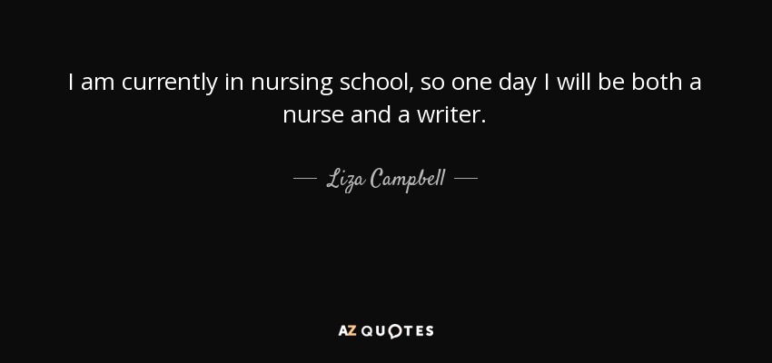 I am currently in nursing school, so one day I will be both a nurse and a writer. - Liza Campbell