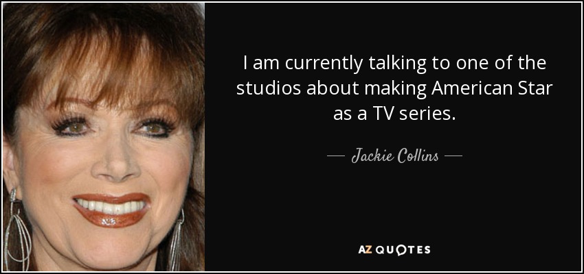 I am currently talking to one of the studios about making American Star as a TV series. - Jackie Collins