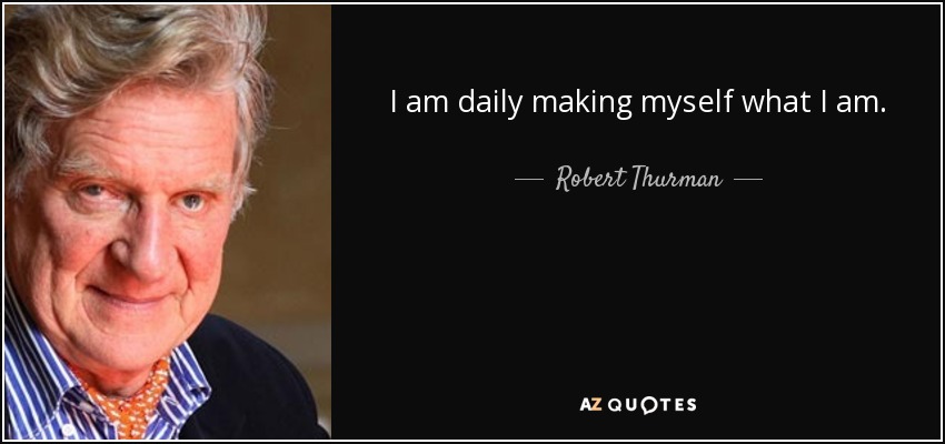 I am daily making myself what I am. - Robert Thurman