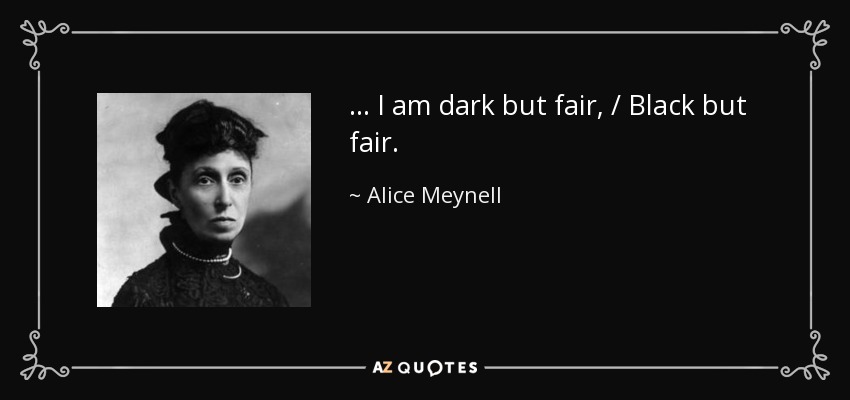 ... I am dark but fair, / Black but fair. - Alice Meynell