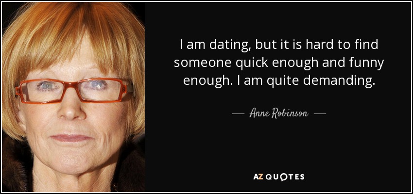 I am dating, but it is hard to find someone quick enough and funny enough. I am quite demanding. - Anne Robinson