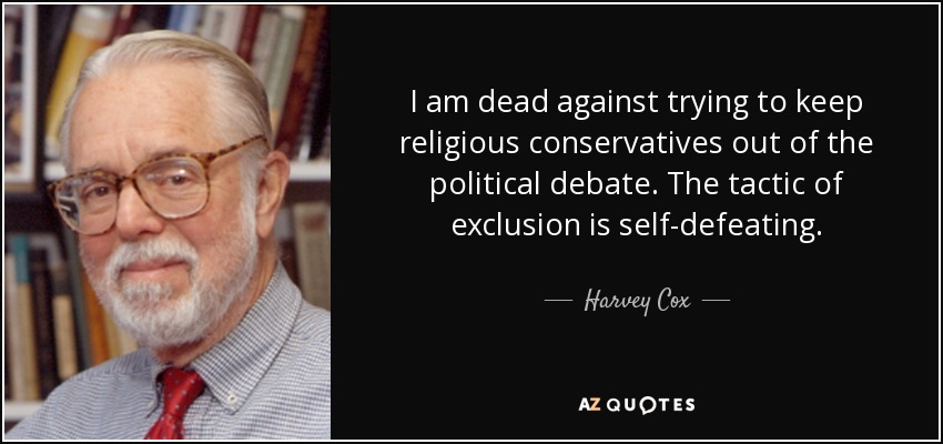 I am dead against trying to keep religious conservatives out of the political debate. The tactic of exclusion is self-defeating. - Harvey Cox