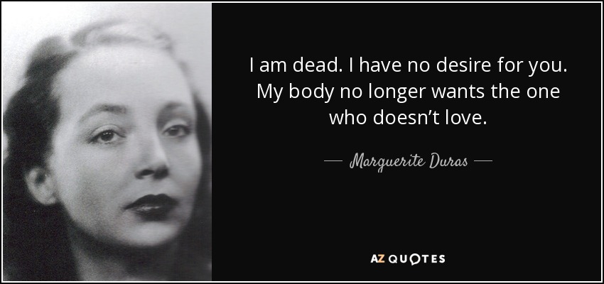 I am dead. I have no desire for you. My body no longer wants the one who doesn’t love. - Marguerite Duras