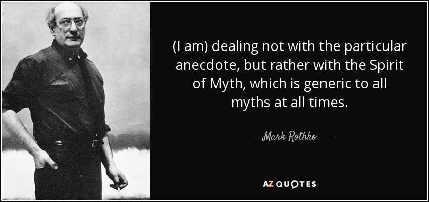 (I am) dealing not with the particular anecdote, but rather with the Spirit of Myth, which is generic to all myths at all times. - Mark Rothko