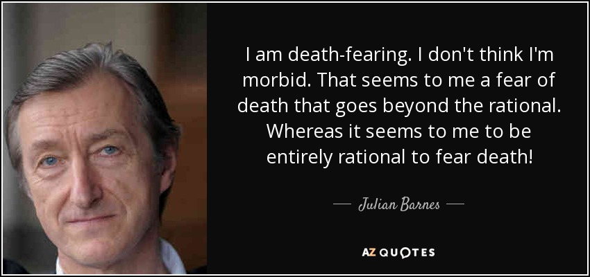 I am death-fearing. I don't think I'm morbid. That seems to me a fear of death that goes beyond the rational. Whereas it seems to me to be entirely rational to fear death! - Julian Barnes
