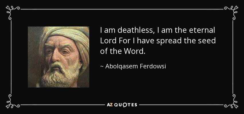 I am deathless, I am the eternal Lord For I have spread the seed of the Word. - Abolqasem Ferdowsi