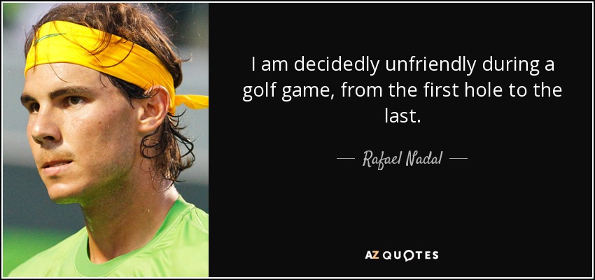 I am decidedly unfriendly during a golf game, from the first hole to the last. - Rafael Nadal
