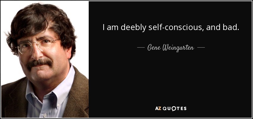 I am deebly self-conscious, and bad. - Gene Weingarten