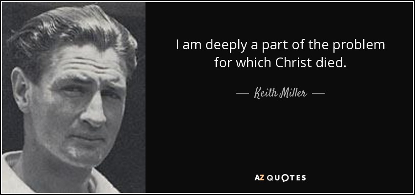 I am deeply a part of the problem for which Christ died. - Keith Miller