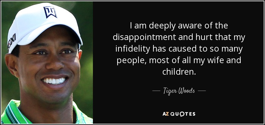 I am deeply aware of the disappointment and hurt that my infidelity has caused to so many people, most of all my wife and children. - Tiger Woods