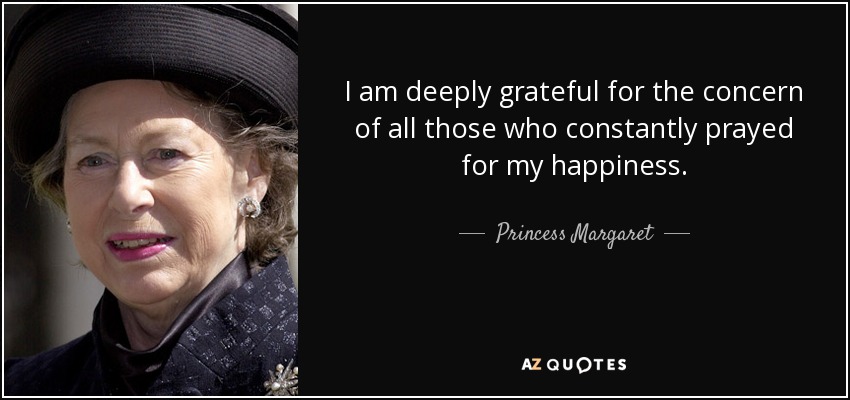 I am deeply grateful for the concern of all those who constantly prayed for my happiness. - Princess Margaret