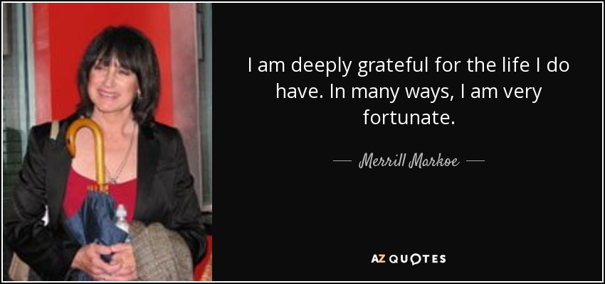 I am deeply grateful for the life I do have. In many ways, I am very fortunate. - Merrill Markoe