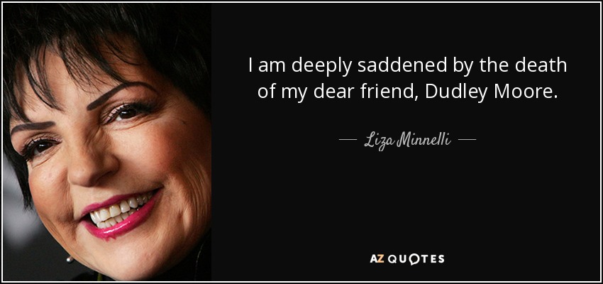 I am deeply saddened by the death of my dear friend, Dudley Moore. - Liza Minnelli
