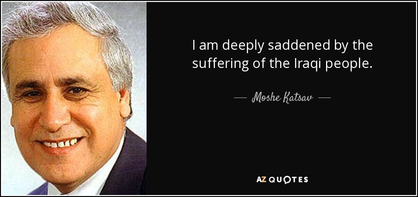 I am deeply saddened by the suffering of the Iraqi people. - Moshe Katsav