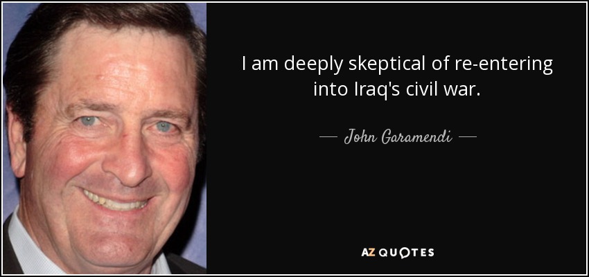I am deeply skeptical of re-entering into Iraq's civil war. - John Garamendi