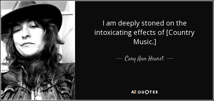 I am deeply stoned on the intoxicating effects of [Country Music.] - Cary Ann Hearst