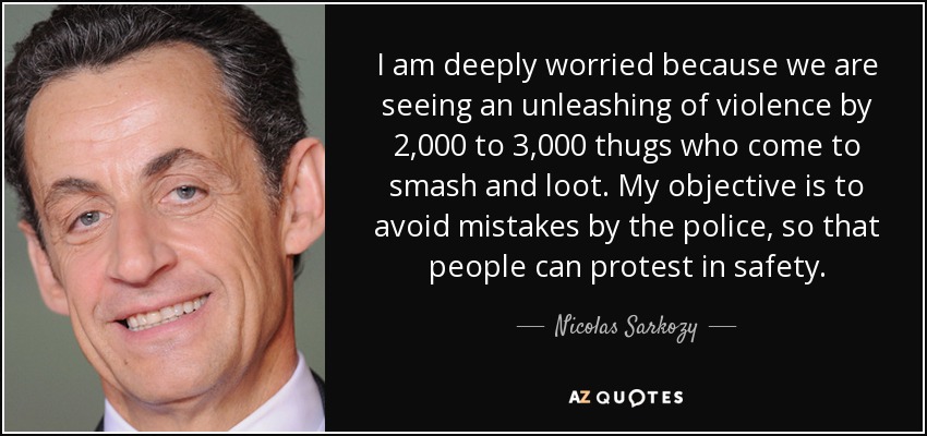 I am deeply worried because we are seeing an unleashing of violence by 2,000 to 3,000 thugs who come to smash and loot. My objective is to avoid mistakes by the police, so that people can protest in safety. - Nicolas Sarkozy