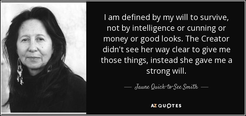 I am defined by my will to survive, not by intelligence or cunning or money or good looks. The Creator didn't see her way clear to give me those things, instead she gave me a strong will. - Jaune Quick–to–See Smith