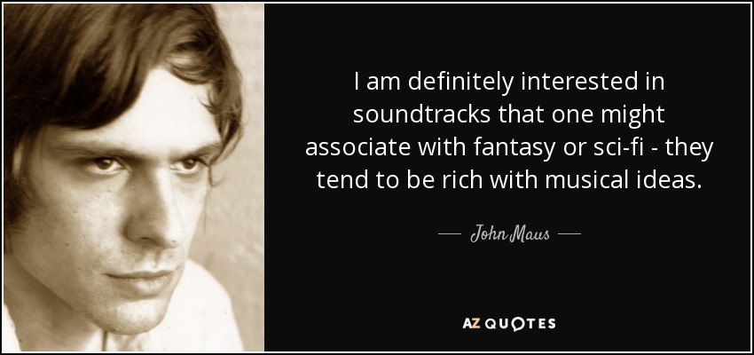 I am definitely interested in soundtracks that one might associate with fantasy or sci-fi - they tend to be rich with musical ideas. - John Maus