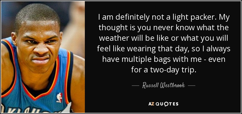 I am definitely not a light packer. My thought is you never know what the weather will be like or what you will feel like wearing that day, so I always have multiple bags with me - even for a two-day trip. - Russell Westbrook