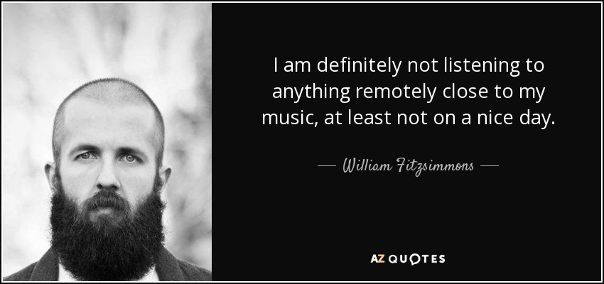I am definitely not listening to anything remotely close to my music, at least not on a nice day. - William Fitzsimmons