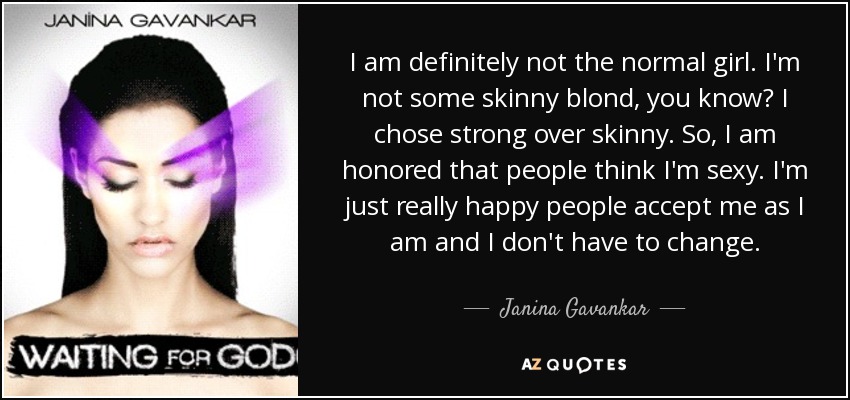 I am definitely not the normal girl. I'm not some skinny blond, you know? I chose strong over skinny. So, I am honored that people think I'm sexy. I'm just really happy people accept me as I am and I don't have to change. - Janina Gavankar