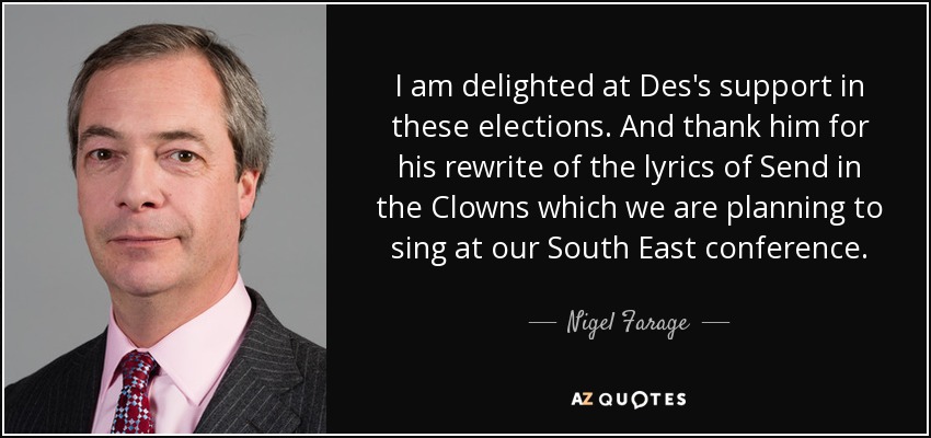 I am delighted at Des's support in these elections. And thank him for his rewrite of the lyrics of Send in the Clowns which we are planning to sing at our South East conference. - Nigel Farage