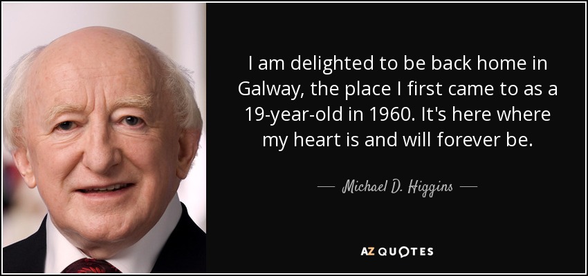 I am delighted to be back home in Galway, the place I first came to as a 19-year-old in 1960. It's here where my heart is and will forever be. - Michael D. Higgins