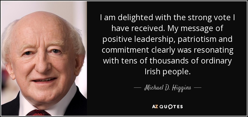 I am delighted with the strong vote I have received. My message of positive leadership, patriotism and commitment clearly was resonating with tens of thousands of ordinary Irish people. - Michael D. Higgins