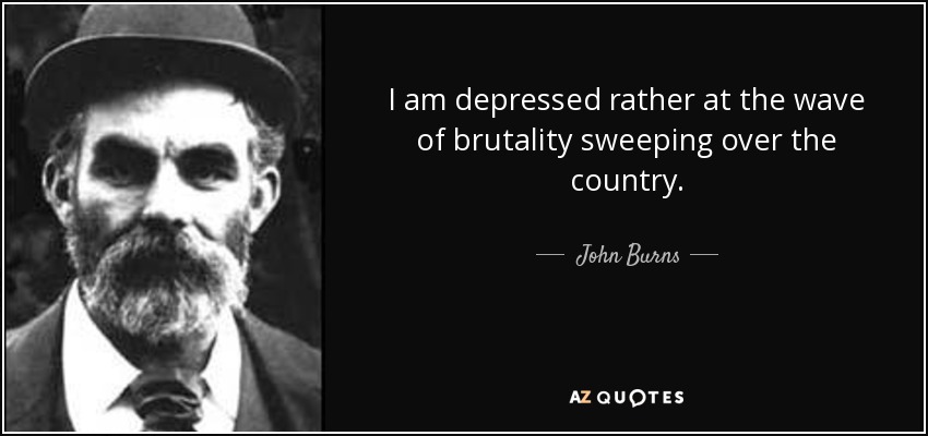 I am depressed rather at the wave of brutality sweeping over the country. - John Burns