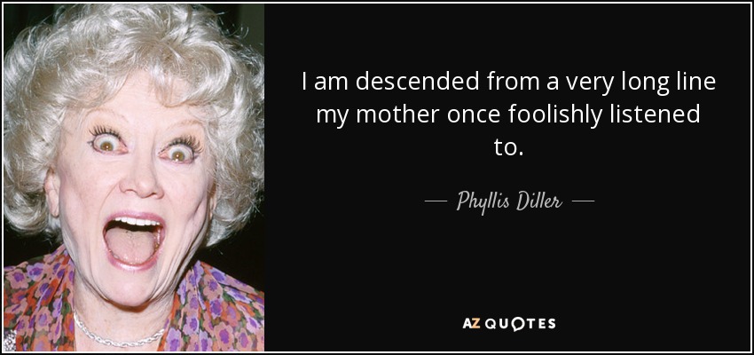 I am descended from a very long line my mother once foolishly listened to. - Phyllis Diller
