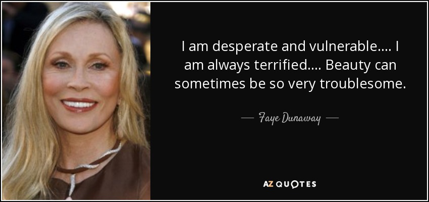 I am desperate and vulnerable. ... I am always terrified.... Beauty can sometimes be so very troublesome. - Faye Dunaway