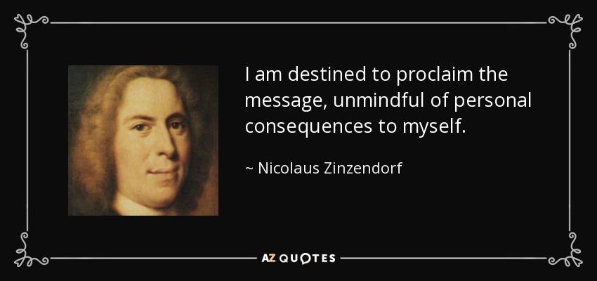 I am destined to proclaim the message, unmindful of personal consequences to myself. - Nicolaus Zinzendorf